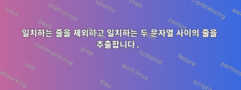 일치하는 줄을 제외하고 일치하는 두 문자열 사이의 줄을 추출합니다.