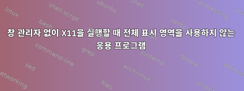 창 관리자 없이 X11을 실행할 때 전체 표시 영역을 사용하지 않는 응용 프로그램