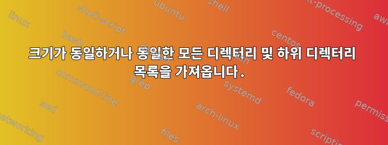 크기가 동일하거나 동일한 모든 디렉터리 및 하위 디렉터리 목록을 가져옵니다.