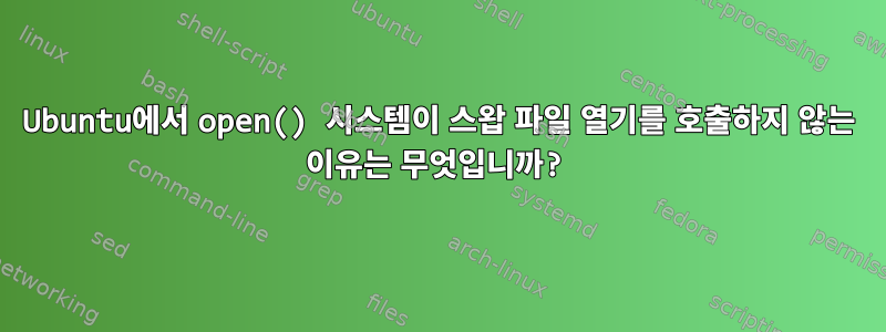 Ubuntu에서 open() 시스템이 스왑 파일 열기를 호출하지 않는 이유는 무엇입니까?