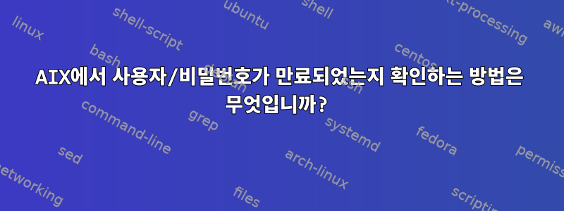 AIX에서 사용자/비밀번호가 만료되었는지 확인하는 방법은 무엇입니까?