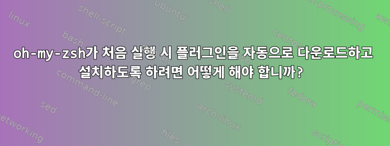 oh-my-zsh가 처음 실행 시 플러그인을 자동으로 다운로드하고 설치하도록 하려면 어떻게 해야 합니까?