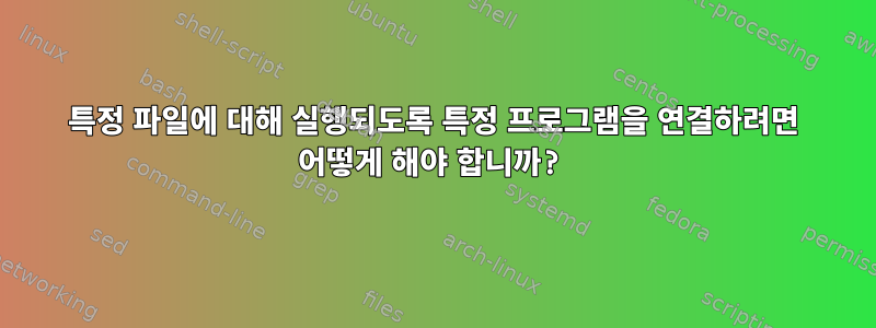 특정 파일에 대해 실행되도록 특정 프로그램을 연결하려면 어떻게 해야 합니까?