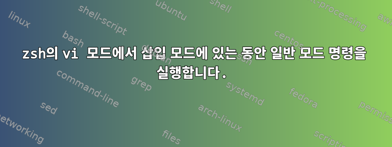 zsh의 vi 모드에서 삽입 모드에 있는 동안 일반 모드 명령을 실행합니다.