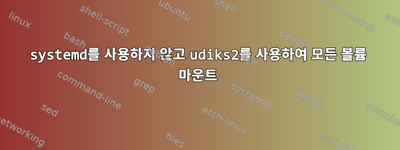 systemd를 사용하지 않고 udiks2를 사용하여 모든 볼륨 마운트