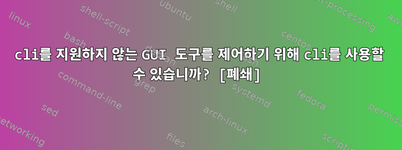 cli를 지원하지 않는 GUI 도구를 제어하기 위해 cli를 사용할 수 있습니까? [폐쇄]