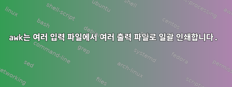 awk는 여러 입력 파일에서 여러 출력 파일로 일괄 인쇄합니다.