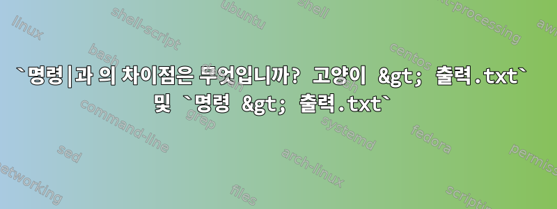 `명령|과 의 차이점은 무엇입니까? 고양이 &gt; 출력.txt` 및 `명령 &gt; 출력.txt`