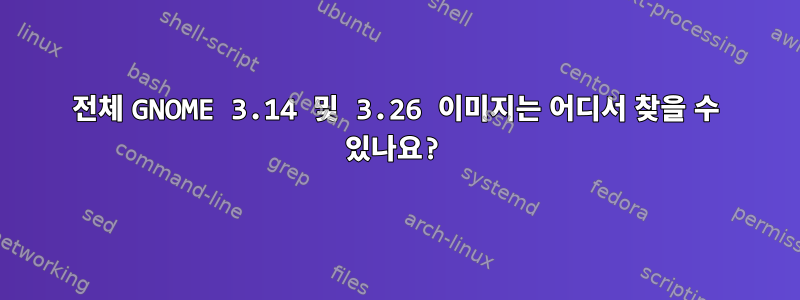 전체 GNOME 3.14 및 3.26 이미지는 어디서 찾을 수 있나요?