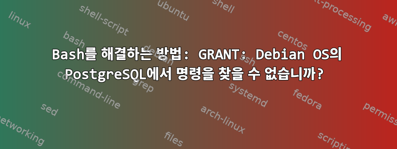 Bash를 해결하는 방법: GRANT: Debian OS의 PostgreSQL에서 명령을 찾을 수 없습니까?