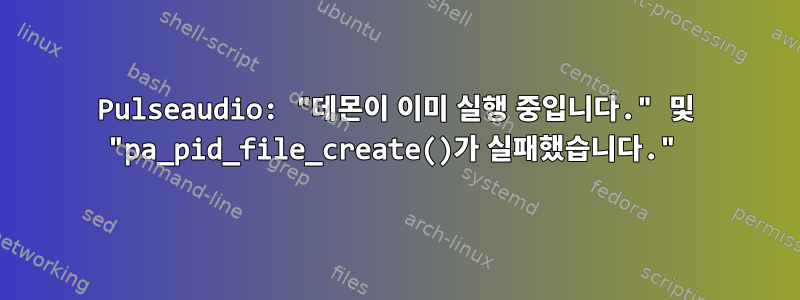 Pulseaudio: "데몬이 이미 실행 중입니다." 및 "pa_pid_file_create()가 실패했습니다."