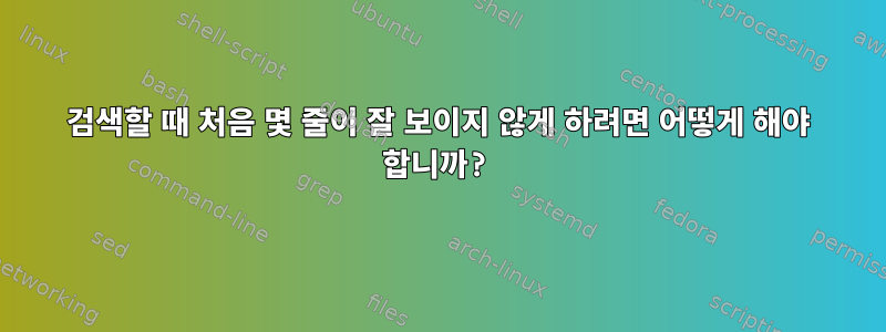 검색할 때 처음 몇 줄이 잘 보이지 않게 하려면 어떻게 해야 합니까?