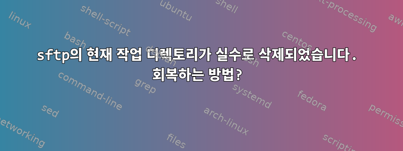 sftp의 현재 작업 디렉토리가 실수로 삭제되었습니다. 회복하는 방법?