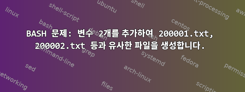 BASH 문제: 변수 2개를 추가하여 200001.txt, 200002.txt 등과 유사한 파일을 생성합니다.