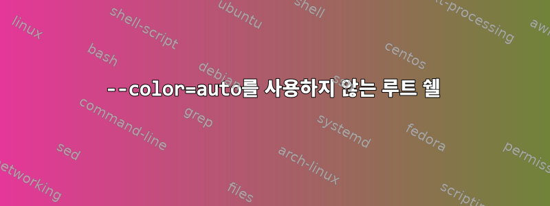 --color=auto를 사용하지 않는 루트 쉘