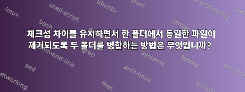 체크섬 차이를 유지하면서 한 폴더에서 동일한 파일이 제거되도록 두 폴더를 병합하는 방법은 무엇입니까?