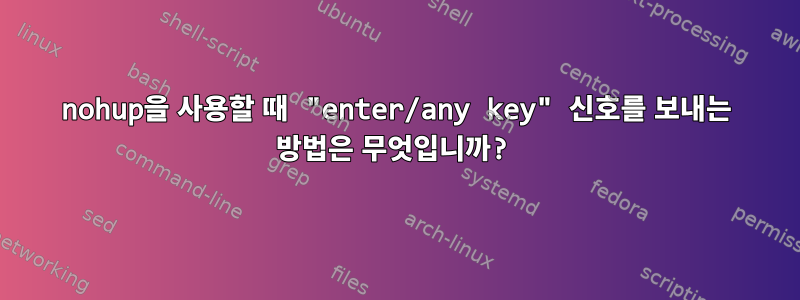 nohup을 사용할 때 "enter/any key" 신호를 보내는 방법은 무엇입니까?