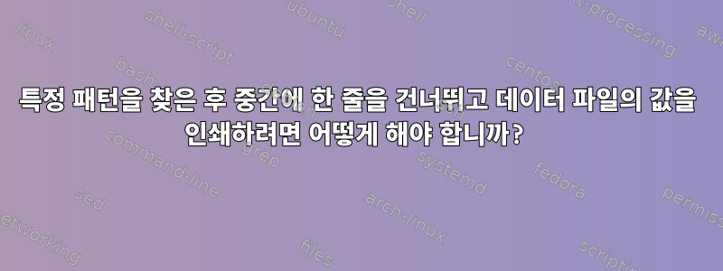 특정 패턴을 찾은 후 중간에 한 줄을 건너뛰고 데이터 파일의 값을 인쇄하려면 어떻게 해야 합니까?