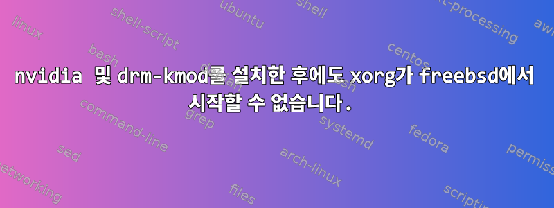 nvidia 및 drm-kmod를 설치한 후에도 xorg가 freebsd에서 시작할 수 없습니다.