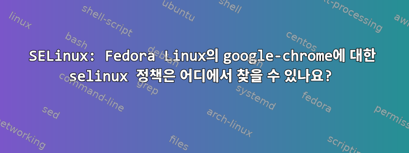 SELinux: Fedora Linux의 google-chrome에 대한 selinux 정책은 어디에서 찾을 수 있나요?