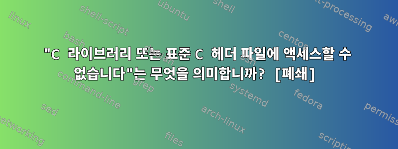 "C 라이브러리 또는 표준 C 헤더 파일에 액세스할 수 없습니다"는 무엇을 의미합니까? [폐쇄]