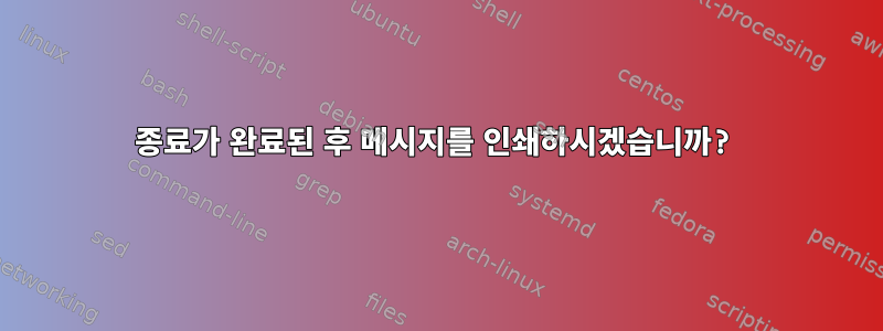 종료가 완료된 후 메시지를 인쇄하시겠습니까?