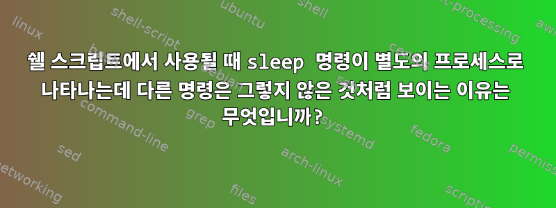 쉘 스크립트에서 사용될 때 sleep 명령이 별도의 프로세스로 나타나는데 다른 명령은 그렇지 않은 것처럼 보이는 이유는 무엇입니까?