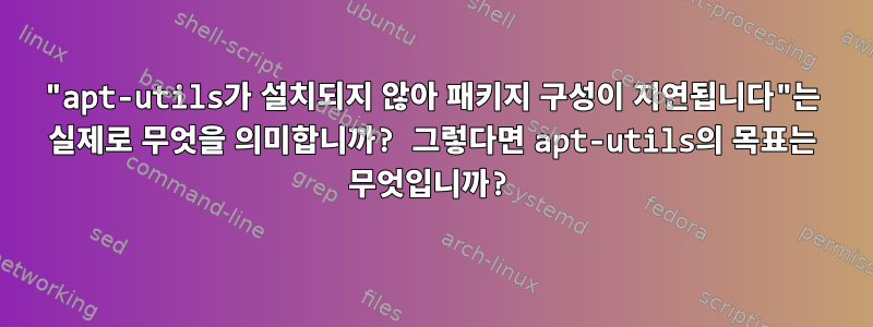 "apt-utils가 설치되지 않아 패키지 구성이 지연됩니다"는 실제로 무엇을 의미합니까? 그렇다면 apt-utils의 목표는 무엇입니까?