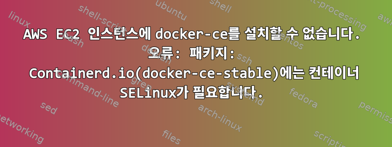 AWS EC2 인스턴스에 docker-ce를 설치할 수 없습니다. 오류: 패키지: Containerd.io(docker-ce-stable)에는 컨테이너 SELinux가 필요합니다.