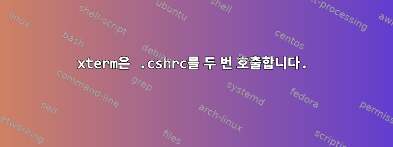 xterm은 .cshrc를 두 번 호출합니다.