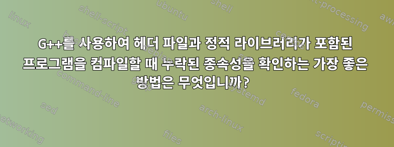 G++를 사용하여 헤더 파일과 정적 라이브러리가 포함된 프로그램을 컴파일할 때 누락된 종속성을 확인하는 가장 좋은 방법은 무엇입니까?