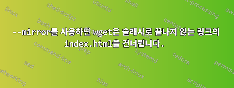 --mirror를 사용하면 wget은 슬래시로 끝나지 않는 링크의 index.html을 건너뜁니다.