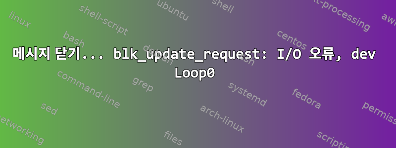 메시지 닫기... blk_update_request: I/O 오류, dev Loop0