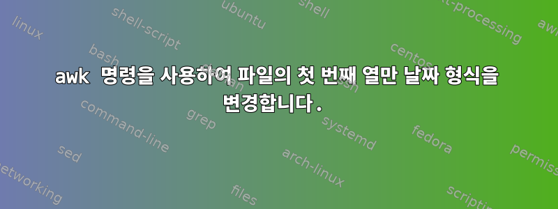 awk 명령을 사용하여 파일의 첫 번째 열만 날짜 형식을 변경합니다.