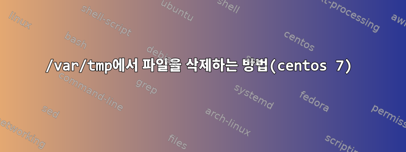 /var/tmp에서 파일을 삭제하는 방법(centos 7)