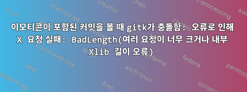 이모티콘이 포함된 커밋을 볼 때 gitk가 충돌함: 오류로 인해 X 요청 실패: BadLength(여러 요청이 너무 크거나 내부 Xlib 길이 오류)