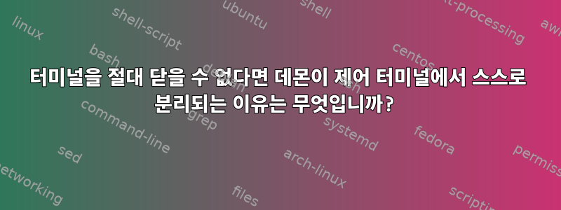 터미널을 절대 닫을 수 없다면 데몬이 제어 터미널에서 스스로 분리되는 이유는 무엇입니까?