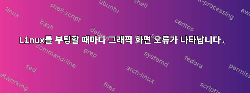 Linux를 부팅할 때마다 그래픽 화면 오류가 나타납니다.