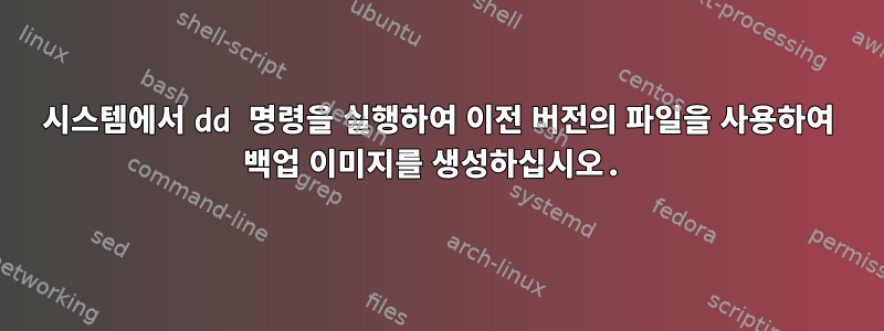 시스템에서 dd 명령을 실행하여 이전 버전의 파일을 사용하여 백업 이미지를 생성하십시오.