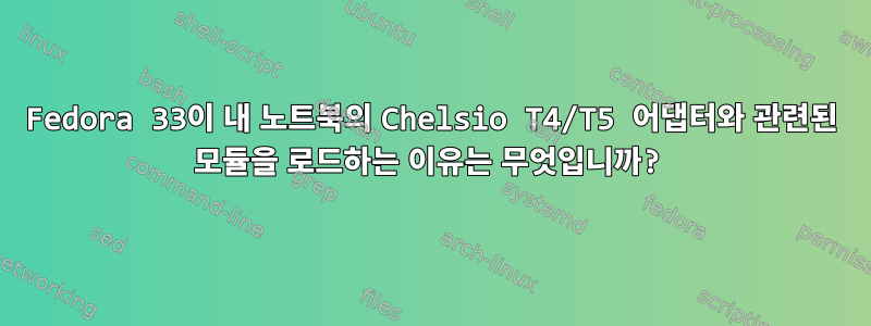 Fedora 33이 내 노트북의 Chelsio T4/T5 어댑터와 관련된 모듈을 로드하는 이유는 무엇입니까?