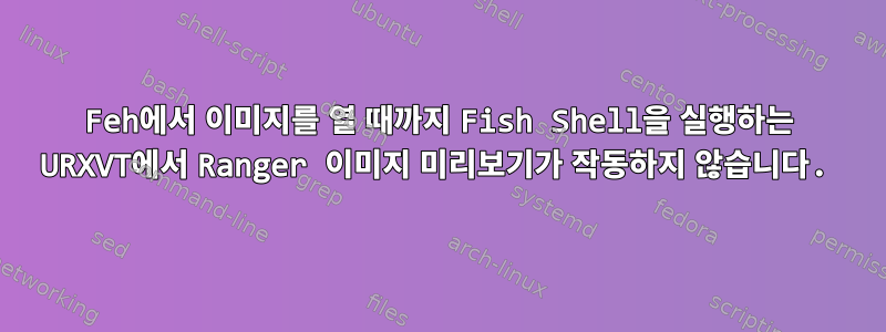 Feh에서 이미지를 열 때까지 Fish Shell을 실행하는 URXVT에서 Ranger 이미지 미리보기가 작동하지 않습니다.