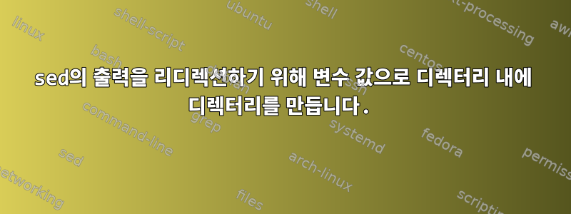 sed의 출력을 리디렉션하기 위해 변수 값으로 디렉터리 내에 디렉터리를 만듭니다.