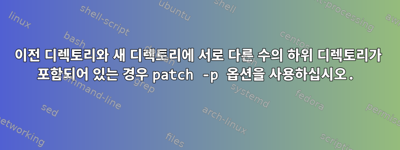 이전 디렉토리와 새 디렉토리에 서로 다른 수의 하위 디렉토리가 포함되어 있는 경우 patch -p 옵션을 사용하십시오.