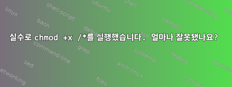 실수로 chmod +x /*를 실행했습니다. 얼마나 잘못됐나요?