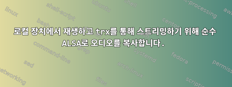 로컬 장치에서 재생하고 trx를 통해 스트리밍하기 위해 순수 ALSA로 오디오를 복사합니다.