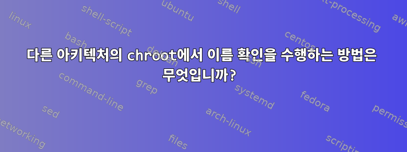 다른 아키텍처의 chroot에서 이름 확인을 수행하는 방법은 무엇입니까?