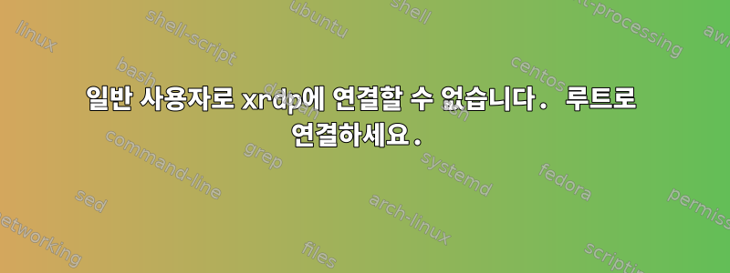 일반 사용자로 xrdp에 연결할 수 없습니다. 루트로 연결하세요.