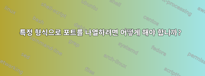 특정 형식으로 포트를 나열하려면 어떻게 해야 합니까?