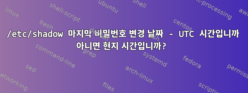 /etc/shadow 마지막 비밀번호 변경 날짜 - UTC 시간입니까 아니면 현지 시간입니까?