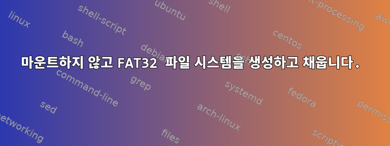 마운트하지 않고 FAT32 파일 시스템을 생성하고 채웁니다.